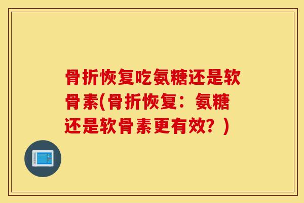 骨折恢复吃氨糖还是软骨素(骨折恢复：氨糖还是软骨素更有效？)