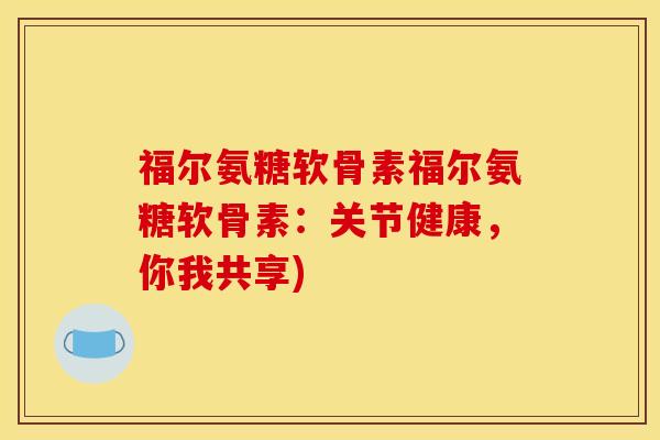 福尔氨糖软骨素福尔氨糖软骨素：关节健康，你我共享)