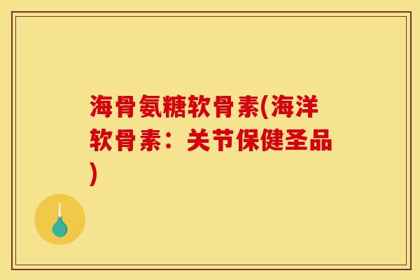 海骨氨糖软骨素(海洋软骨素：关节保健圣品)