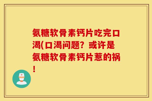 氨糖软骨素钙片吃完口渴(口渴问题？或许是氨糖软骨素钙片惹的祸！