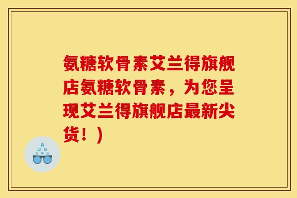 氨糖软骨素艾兰得旗舰店氨糖软骨素，为您呈现艾兰得旗舰店最新尖货！)