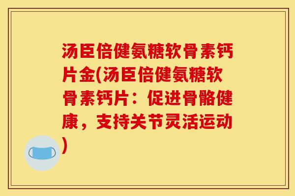 汤臣倍健氨糖软骨素钙片金(汤臣倍健氨糖软骨素钙片：促进骨骼健康，支持关节灵活运动)