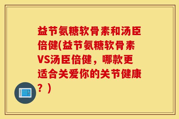 益节氨糖软骨素和汤臣倍健(益节氨糖软骨素VS汤臣倍健，哪款更适合关爱你的关节健康？)