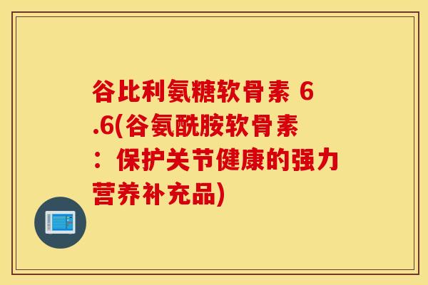 谷比利氨糖软骨素 6.6(谷氨酰胺软骨素：保护关节健康的强力营养补充品)