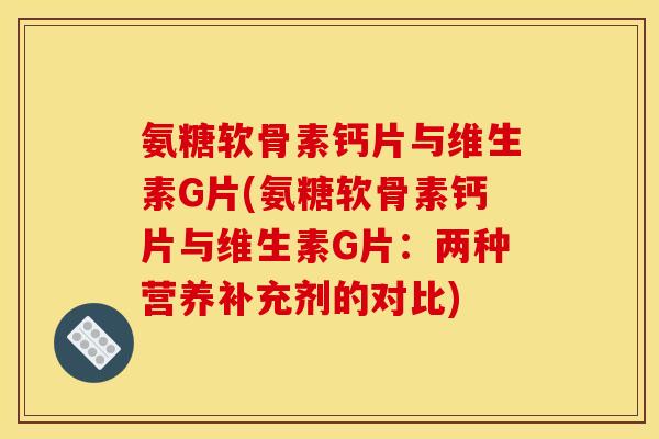氨糖软骨素钙片与维生素G片(氨糖软骨素钙片与维生素G片:两种营养补充剂的对比) 氨糖软骨素钙片与维生素G片(氨糖软骨素钙片与维生素G片:两种营养补充剂的对比)