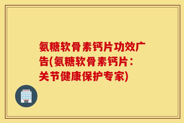 氨糖软骨素钙片功效广告(氨糖软骨素钙片：关节健康保护专家)
