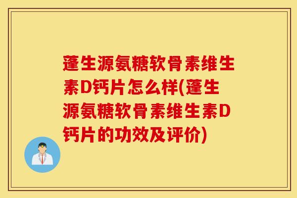 蓬生源氨糖软骨素维生素D钙片怎么样(蓬生源氨糖软骨素维生素D钙片的功效及评价) 蓬生源氨糖软骨素维生素D钙片怎么样(蓬生源氨糖软骨素维生素D钙片的功效及评价)