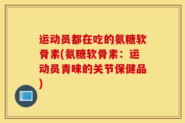 运动员都在吃的氨糖软骨素(氨糖软骨素：运动员青睐的关节保健品)