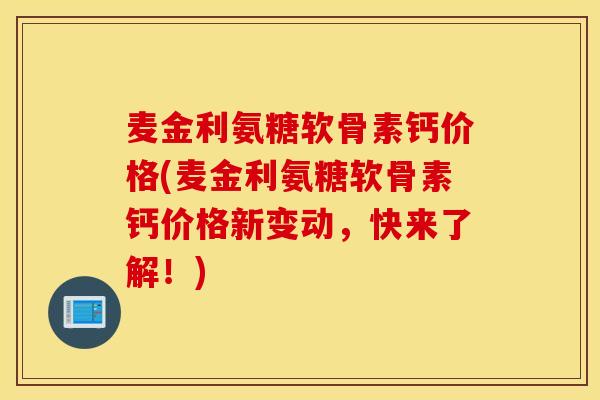 麦金利氨糖软骨素钙价格(麦金利氨糖软骨素钙价格新变动，快来了解！)