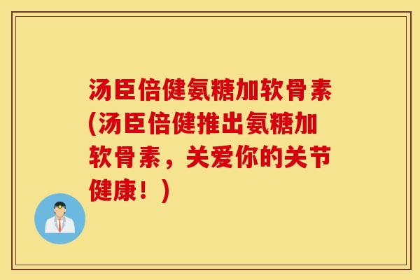 汤臣倍健氨糖加软骨素(汤臣倍健推出氨糖加软骨素，关爱你的关节健康！)