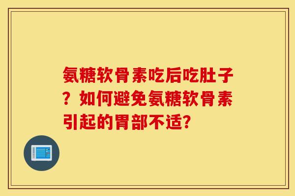 氨糖软骨素吃后吃肚子？如何避免氨糖软骨素引起的胃部不适？