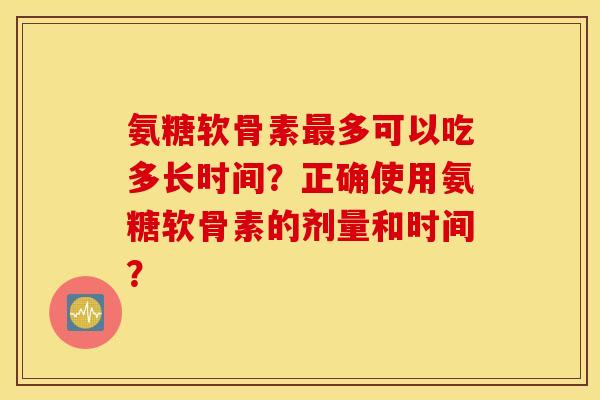 氨糖软骨素最多可以吃多长时间？正确使用氨糖软骨素的剂量和时间？