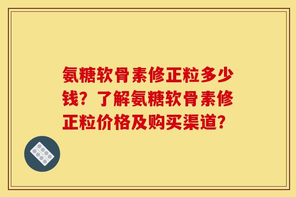 氨糖软骨素修正粒多少钱？了解氨糖软骨素修正粒价格及购买渠道？