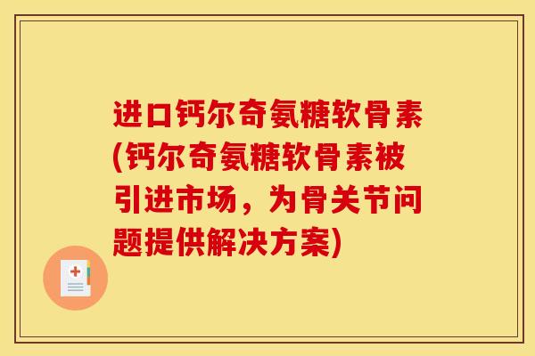 进口钙尔奇氨糖软骨素(钙尔奇氨糖软骨素被引进市场,为骨关节问题提供解决方案) 进口钙尔奇氨糖软骨素(钙尔奇氨糖软骨素被引进市场,为骨关节问题提供解决方案)