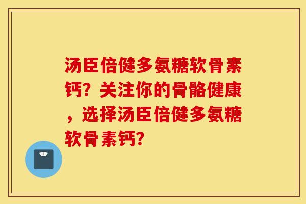 汤臣倍健多氨糖软骨素钙？关注你的骨骼健康，选择汤臣倍健多氨糖软骨素钙？