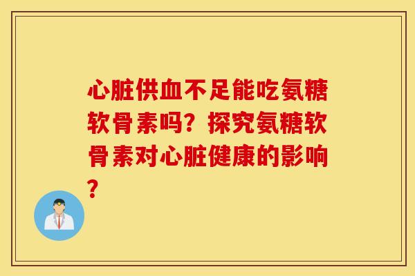心脏供血不足能吃氨糖软骨素吗?探究氨糖软骨素对心脏健康的影响? 心脏供血不足能吃氨糖软骨素吗?探究氨糖软骨素对心脏健康的影响?