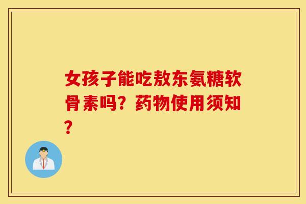女孩子能吃敖东氨糖软骨素吗？药物使用须知？