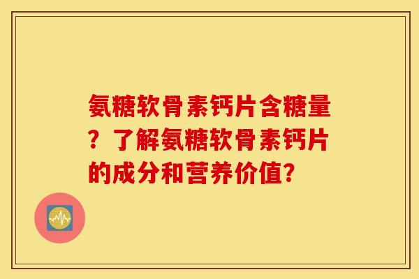 氨糖软骨素钙片含糖量？了解氨糖软骨素钙片的成分和营养价值？