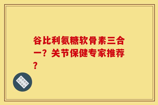 谷比利氨糖软骨素三合一？关节保健专家推荐？