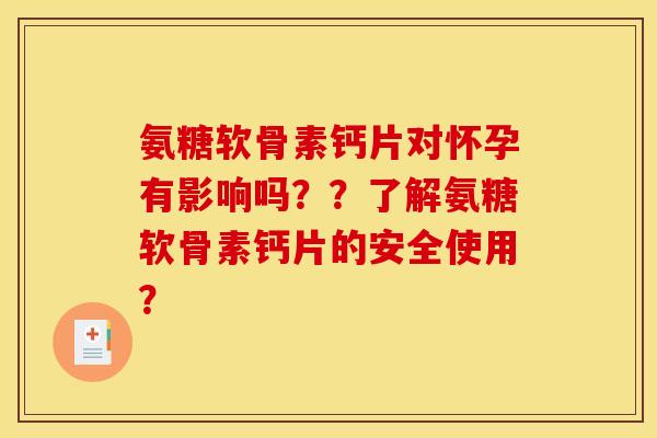氨糖软骨素钙片对怀孕有影响吗？？了解氨糖软骨素钙片的安全使用？