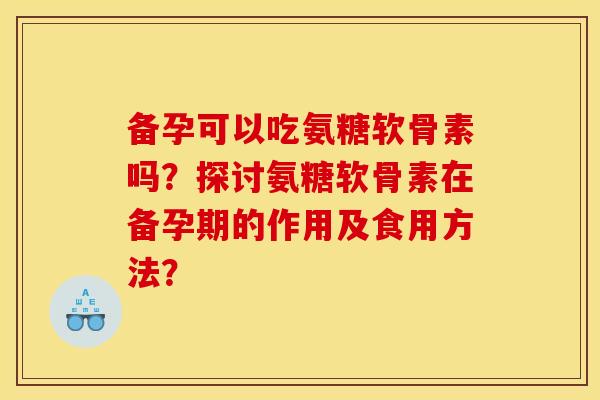 备孕可以吃氨糖软骨素吗？探讨氨糖软骨素在备孕期的作用及食用方法？