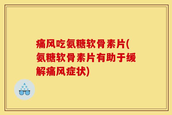 痛风吃氨糖软骨素片(氨糖软骨素片有助于缓解痛风症状)