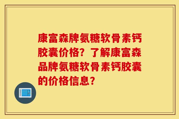 康富森牌氨糖软骨素钙胶囊价格?了解康富森品牌氨糖软骨素钙胶囊的价格信息? 康富森牌氨糖软骨素钙胶囊价格?了解康富森品牌氨糖软骨素钙胶囊的价格信息?