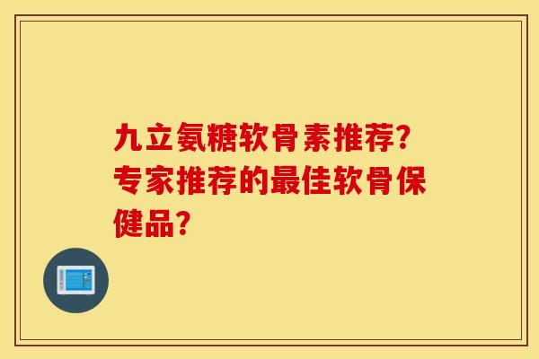 九立氨糖软骨素推荐？专家推荐的最佳软骨保健品？