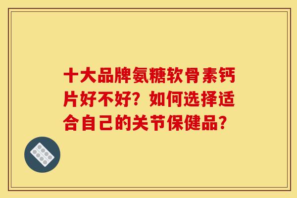 十大品牌氨糖软骨素钙片好不好？如何选择适合自己的关节保健品？