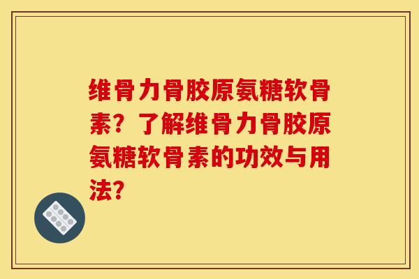 维骨力骨胶原氨糖软骨素？了解维骨力骨胶原氨糖软骨素的功效与用法？