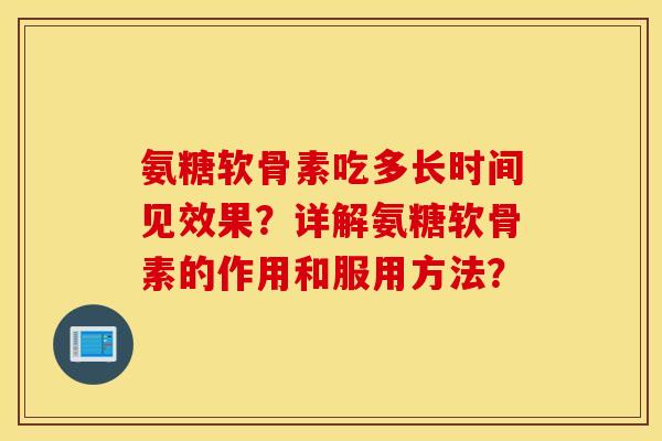 氨糖软骨素吃多长时间见效果？详解氨糖软骨素的作用和服用方法？