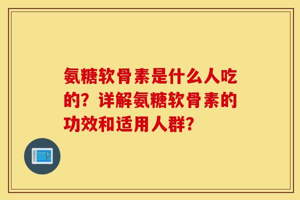 氨糖软骨素是什么人吃的？详解氨糖软骨素的功效和适用人群？