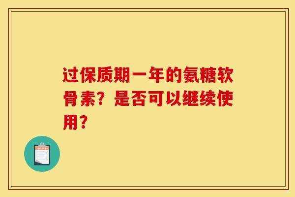 过保质期一年的氨糖软骨素？是否可以继续使用？