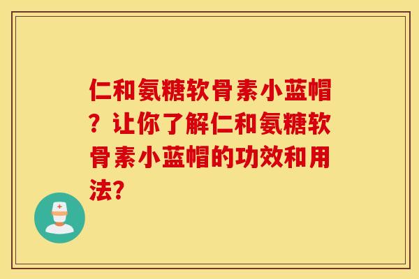 仁和氨糖软骨素小蓝帽？让你了解仁和氨糖软骨素小蓝帽的功效和用法？