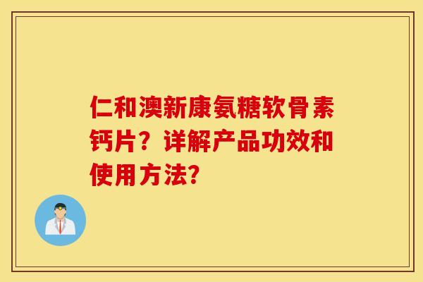 仁和澳新康氨糖软骨素钙片？详解产品功效和使用方法？