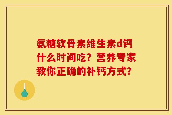 氨糖软骨素维生素d钙什么时间吃？营养专家教你正确的补钙方式？