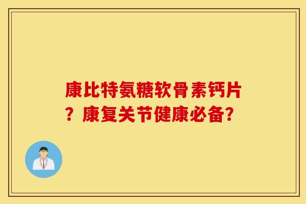 康比特氨糖软骨素钙片？康复关节健康必备？