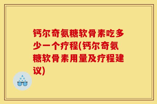 钙尔奇氨糖软骨素吃多少一个疗程(钙尔奇氨糖软骨素用量及疗程建议)