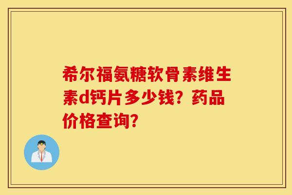 希尔福氨糖软骨素维生素d钙片多少钱？药品价格查询？