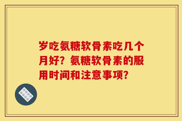 岁吃氨糖软骨素吃几个月好？氨糖软骨素的服用时间和注意事项？