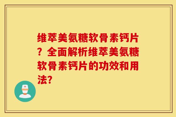 维萃美氨糖软骨素钙片？全面解析维萃美氨糖软骨素钙片的功效和用法？