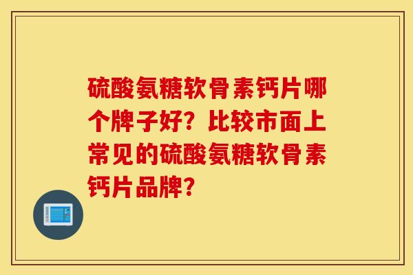 硫酸氨糖软骨素钙片哪个牌子好？比较市面上常见的硫酸氨糖软骨素钙片品牌？