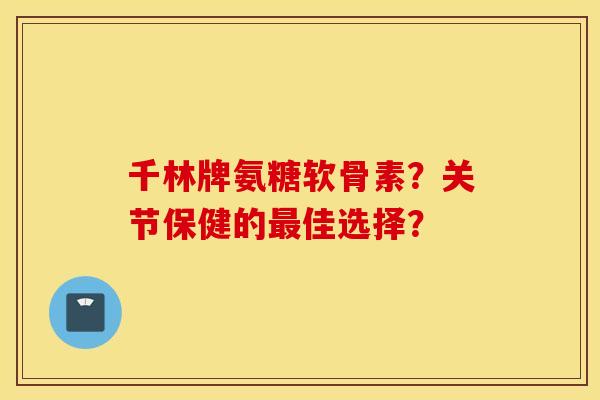 千林牌氨糖软骨素？关节保健的最佳选择？