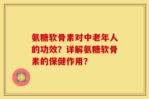 氨糖软骨素对中老年人的功效？详解氨糖软骨素的保健作用？