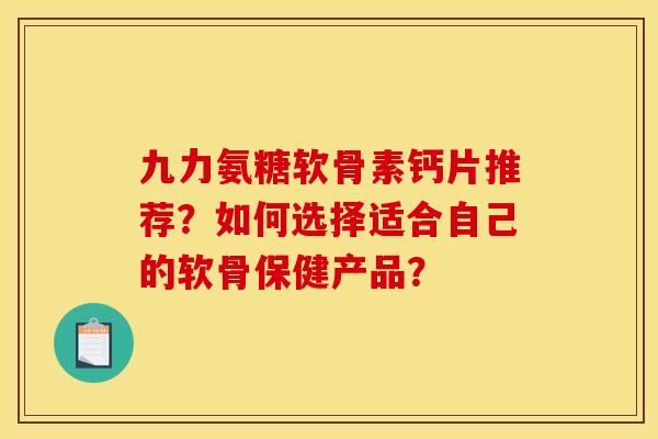 九力氨糖软骨素钙片推荐？如何选择适合自己的软骨保健产品？