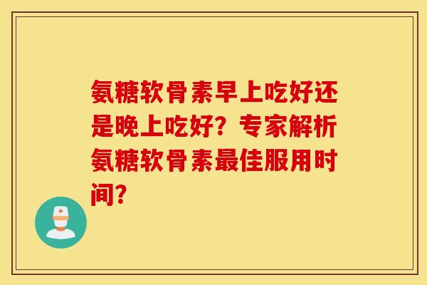 氨糖软骨素早上吃好还是晚上吃好？专家解析氨糖软骨素最佳服用时间？