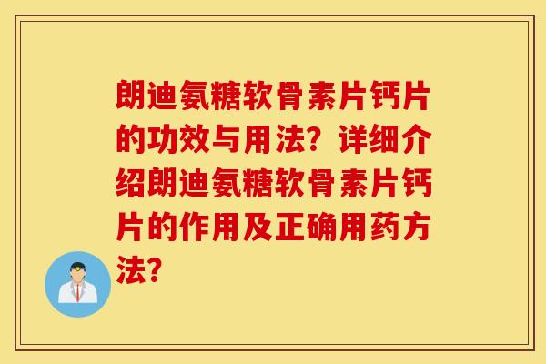 朗迪氨糖软骨素片钙片的功效与用法？详细介绍朗迪氨糖软骨素片钙片的作用及正确用药方法？