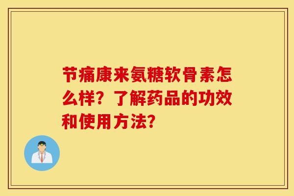 节痛康来氨糖软骨素怎么样？了解药品的功效和使用方法？