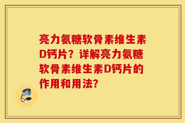 亮力氨糖软骨素维生素D钙片？详解亮力氨糖软骨素维生素D钙片的作用和用法？