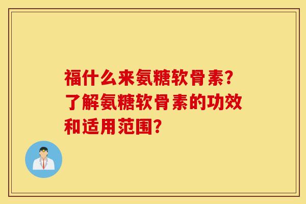 福什么来氨糖软骨素？了解氨糖软骨素的功效和适用范围？